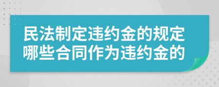 民法制定違約金的規(guī)定哪些合同作為違約金的