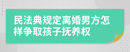 民法典規(guī)定離婚男方怎樣爭取孩子撫養(yǎng)權(quán)