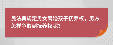 民法典規(guī)定男女離婚孩子撫養(yǎng)權(quán)，男方怎樣爭(zhēng)取到撫養(yǎng)權(quán)呢？