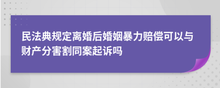 民法典規(guī)定離婚后婚姻暴力賠償可以與財產(chǎn)分害割同案起訴嗎