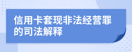 信用卡套現非法經(jīng)營(yíng)罪的司法解釋