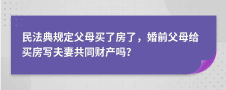 民法典規(guī)定父母買了房了，婚前父母給買房寫夫妻共同財產(chǎn)嗎？