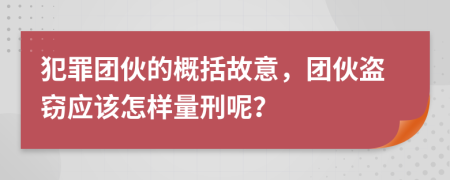 犯罪團伙的概括故意，團伙盜竊應該怎樣量刑呢？