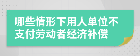 哪些情形下用人單位不支付勞動者經(jīng)濟補償