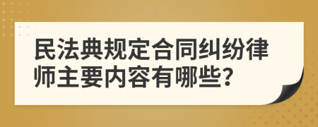 民法典規(guī)定合同糾紛律師主要內(nèi)容有哪些？