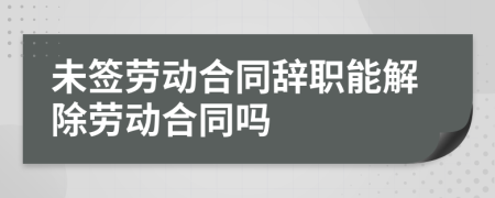 未簽勞動(dòng)合同辭職能解除勞動(dòng)合同嗎