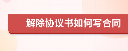 解除協(xié)議書如何寫合同
