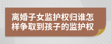 離婚子女監(jiān)護(hù)權(quán)歸誰怎樣爭取到孩子的監(jiān)護(hù)權(quán)