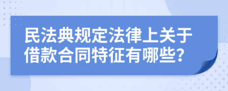 民法典規(guī)定法律上關(guān)于借款合同特征有哪些？