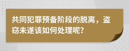共同犯罪預(yù)備階段的脫離，盜竊未遂該如何處理呢？