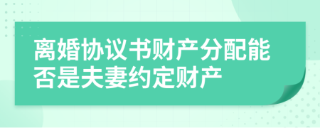 離婚協(xié)議書財(cái)產(chǎn)分配能否是夫妻約定財(cái)產(chǎn)