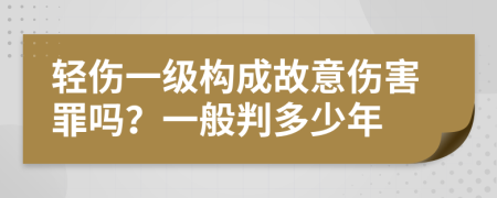 輕傷一級(jí)構(gòu)成故意傷害罪嗎？一般判多少年