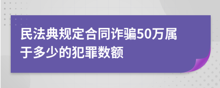民法典規(guī)定合同詐騙50萬屬于多少的犯罪數(shù)額