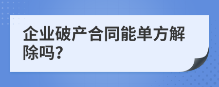 企業(yè)破產(chǎn)合同能單方解除嗎?