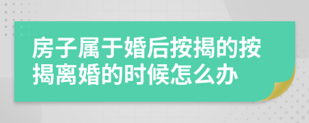 房子屬于婚后按揭的按揭離婚的時候怎么辦