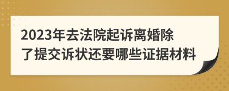 2023年去法院起訴離婚除了提交訴狀還要哪些證據(jù)材料