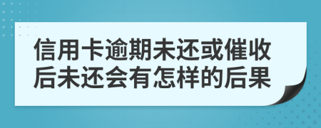 信用卡逾期未還或催收后未還會有怎樣的后果