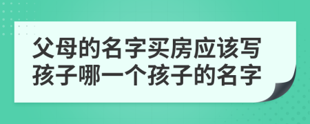 父母的名字買房應(yīng)該寫孩子哪一個(gè)孩子的名字