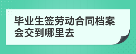畢業(yè)生簽勞動合同檔案會交到哪里去