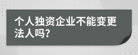 個(gè)人獨(dú)資企業(yè)不能變更法人嗎？
