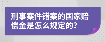 刑事案件錯案的國家賠償金是怎么規(guī)定的？