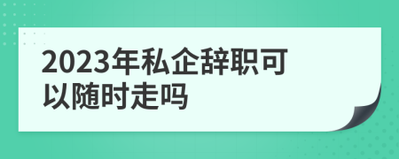 2023年私企辭職可以隨時走嗎