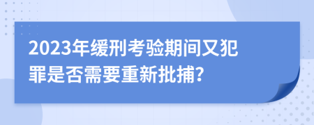 2023年緩刑考驗期間又犯罪是否需要重新批捕?
