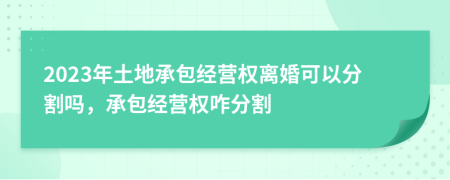 2023年土地承包經(jīng)營(yíng)權(quán)離婚可以分割嗎，承包經(jīng)營(yíng)權(quán)咋分割
