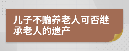 兒子不贍養(yǎng)老人可否繼承老人的遺產(chǎn)