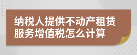 納稅人提供不動產(chǎn)租賃服務(wù)增值稅怎么計算