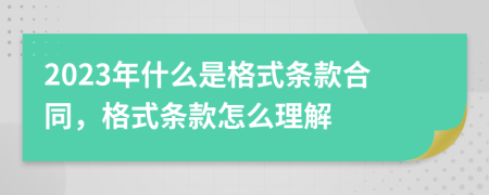 2023年什么是格式條款合同，格式條款怎么理解