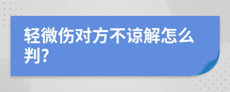輕微傷對方不諒解怎么判?