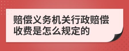 賠償義務機關行政賠償收費是怎么規(guī)定的