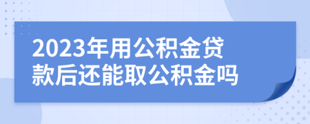2023年用公積金貸款后還能取公積金嗎