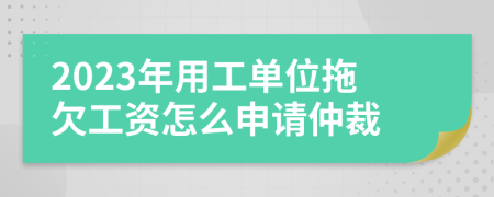 2023年用工單位拖欠工資怎么申請仲裁