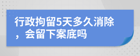行政拘留5天多久消除，會留下案底嗎