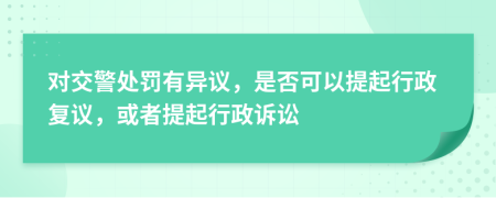 對交警處罰有異議，是否可以提起行政復(fù)議，或者提起行政訴訟