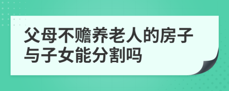 父母不贍養(yǎng)老人的房子與子女能分割嗎