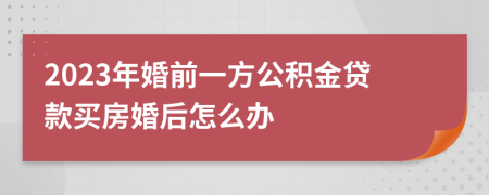 2023年婚前一方公積金貸款買房婚后怎么辦