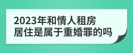 2023年和情人租房居住是屬于重婚罪的嗎
