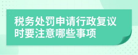 稅務處罰申請行政復議時要注意哪些事項