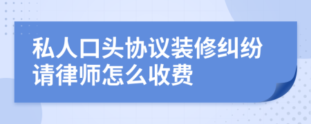 私人口頭協(xié)議裝修糾紛請律師怎么收費