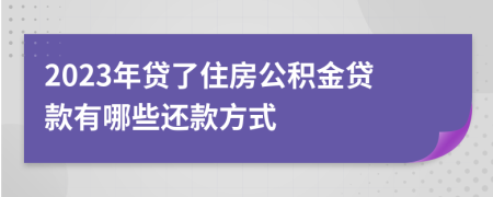 2023年貸了住房公積金貸款有哪些還款方式