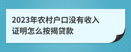 2023年農(nóng)村戶口沒有收入證明怎么按揭貸款