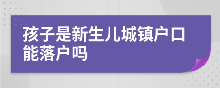 孩子是新生兒城鎮(zhèn)戶口能落戶嗎