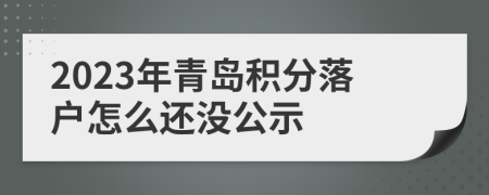 2023年青島積分落戶怎么還沒公示