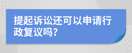 提起訴訟還可以申請行政復(fù)議嗎？