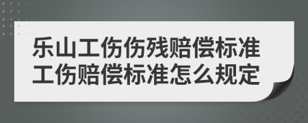 樂(lè)山工傷傷殘賠償標(biāo)準(zhǔn)工傷賠償標(biāo)準(zhǔn)怎么規(guī)定