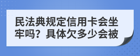 民法典規(guī)定信用卡會坐牢嗎？具體欠多少會被