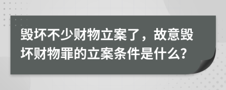 毀壞不少財物立案了，故意毀壞財物罪的立案條件是什么？